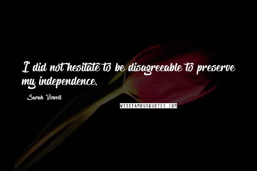 Sarah Vowell quotes: I did not hesitate to be disagreeable to preserve my independence.