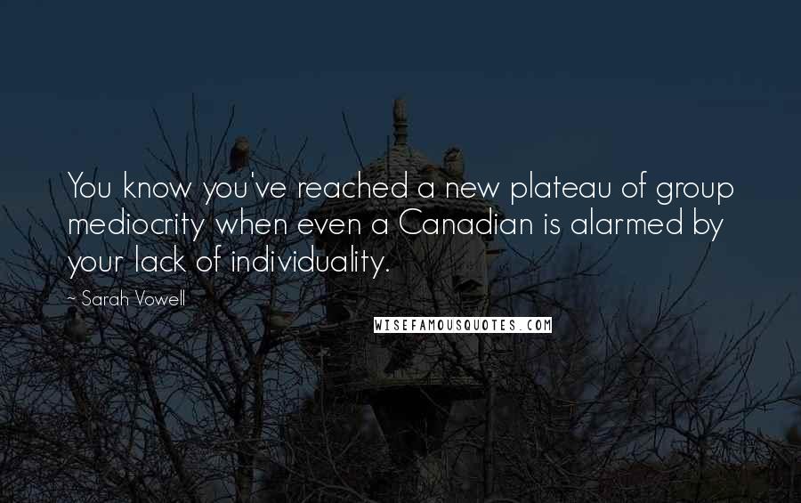 Sarah Vowell quotes: You know you've reached a new plateau of group mediocrity when even a Canadian is alarmed by your lack of individuality.