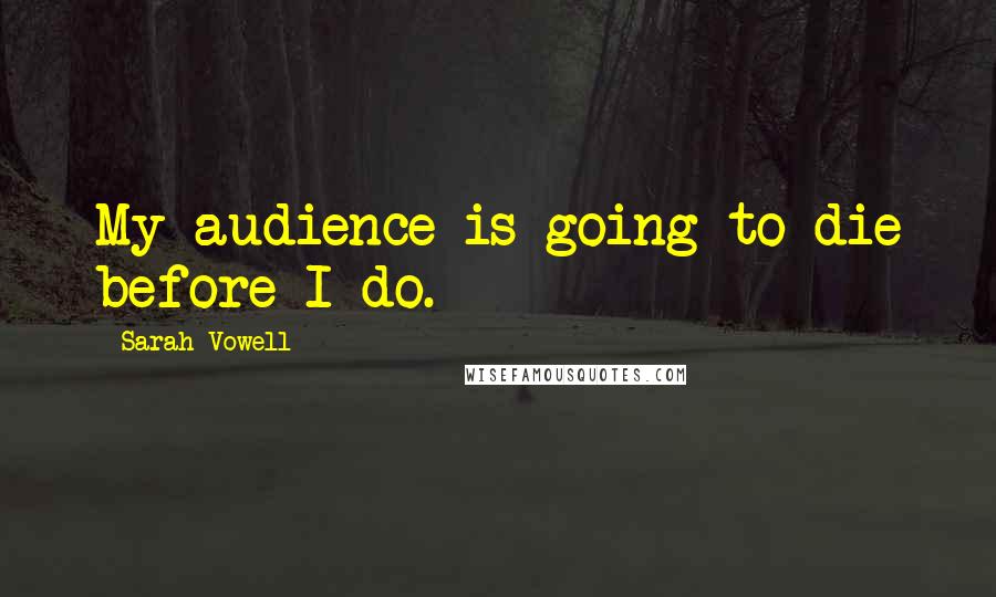 Sarah Vowell quotes: My audience is going to die before I do.