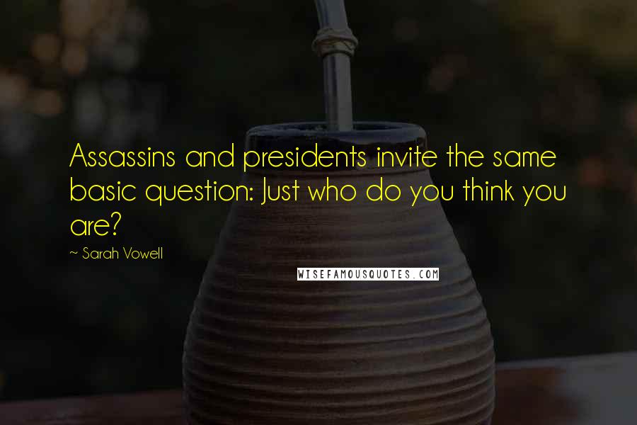 Sarah Vowell quotes: Assassins and presidents invite the same basic question: Just who do you think you are?