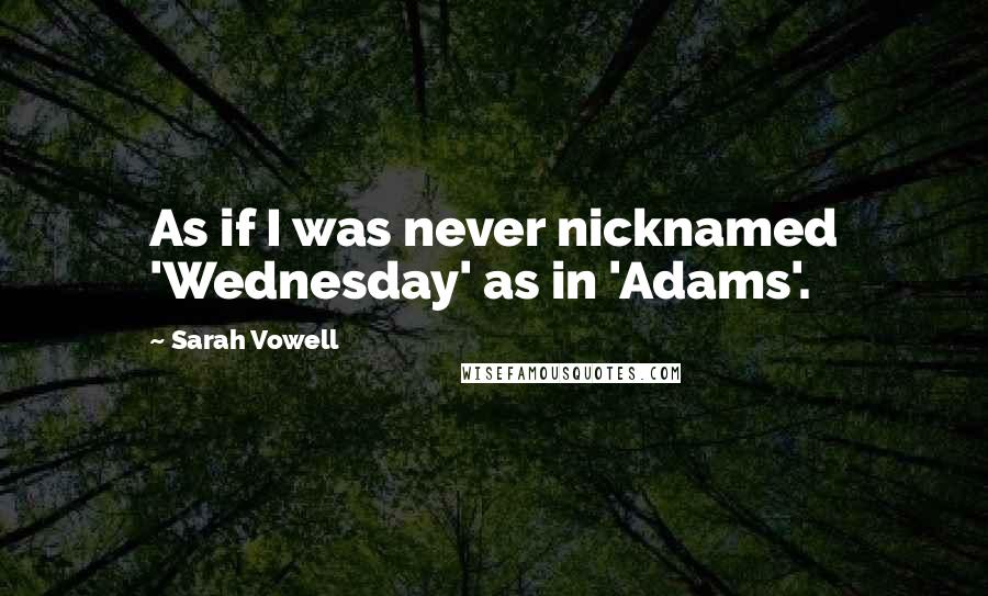 Sarah Vowell quotes: As if I was never nicknamed 'Wednesday' as in 'Adams'.