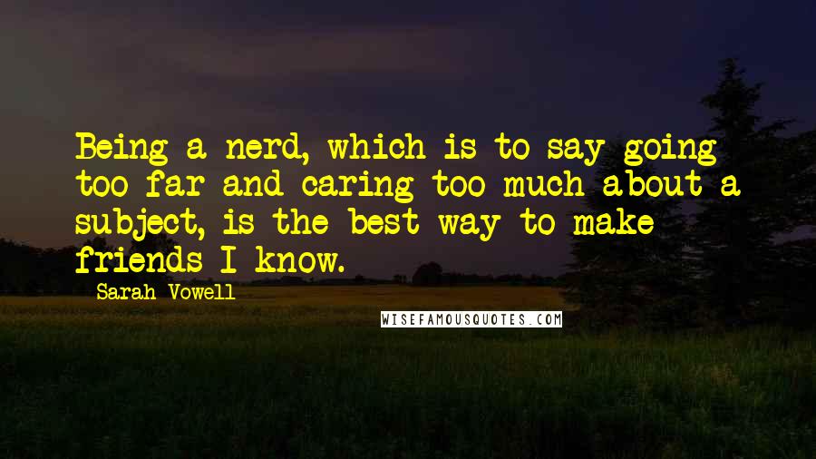 Sarah Vowell quotes: Being a nerd, which is to say going too far and caring too much about a subject, is the best way to make friends I know.