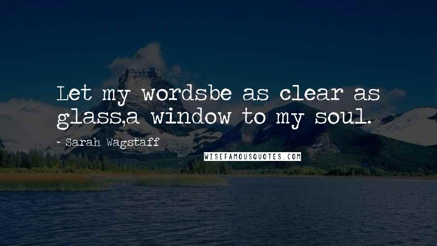 Sarah Wagstaff quotes: Let my wordsbe as clear as glass,a window to my soul.