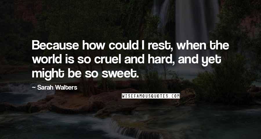 Sarah Walters quotes: Because how could I rest, when the world is so cruel and hard, and yet might be so sweet.