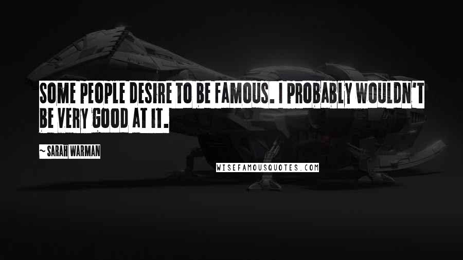 Sarah Warman quotes: Some people desire to be famous. I probably wouldn't be very good at it.