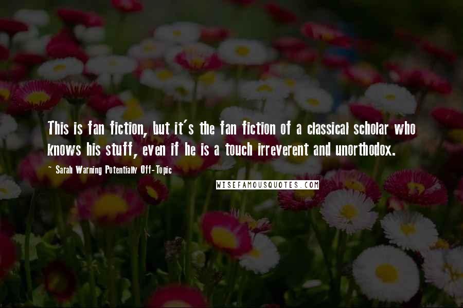 Sarah Warning Potentially Off-Topic quotes: This is fan fiction, but it's the fan fiction of a classical scholar who knows his stuff, even if he is a touch irreverent and unorthodox. Sarah Warning Potentially Off-Topic quotes: This is fan fiction, but it's the fan fiction of a classical scholar who knows his stuff, even if he is a touch irreverent and unorthodox.