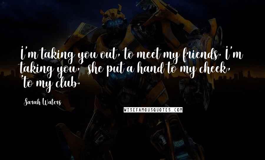 Sarah Waters quotes: I'm taking you out, to meet my friends. I'm taking you,' she put a hand to my cheek, 'to my club.