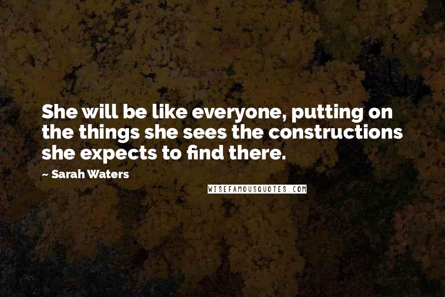 Sarah Waters quotes: She will be like everyone, putting on the things she sees the constructions she expects to find there. Sarah Waters quotes: She will be like everyone, putting on the things she sees the constructions she expects to find there.