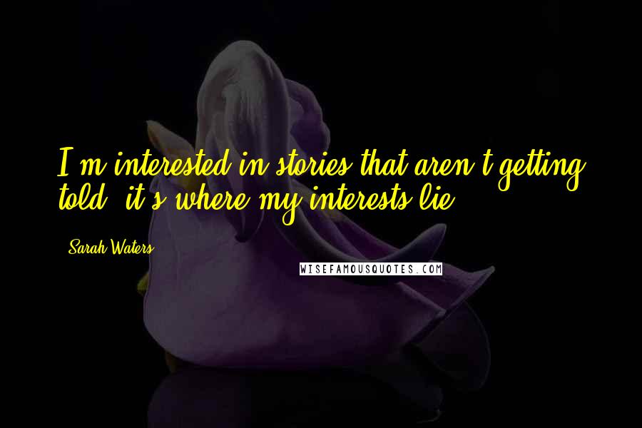 Sarah Waters quotes: I'm interested in stories that aren't getting told: it's where my interests lie.