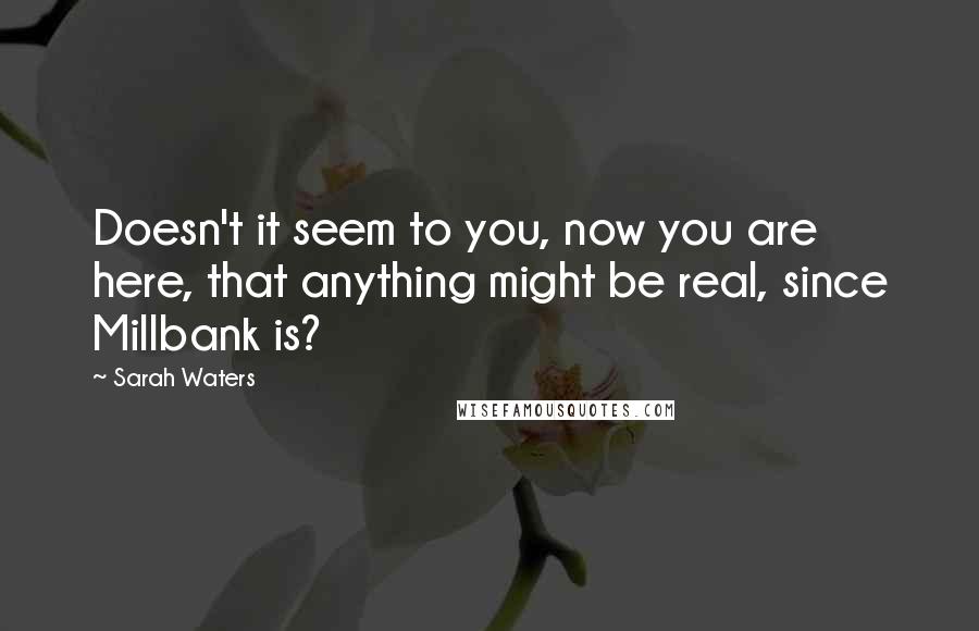 Sarah Waters quotes: Doesn't it seem to you, now you are here, that anything might be real, since Millbank is?