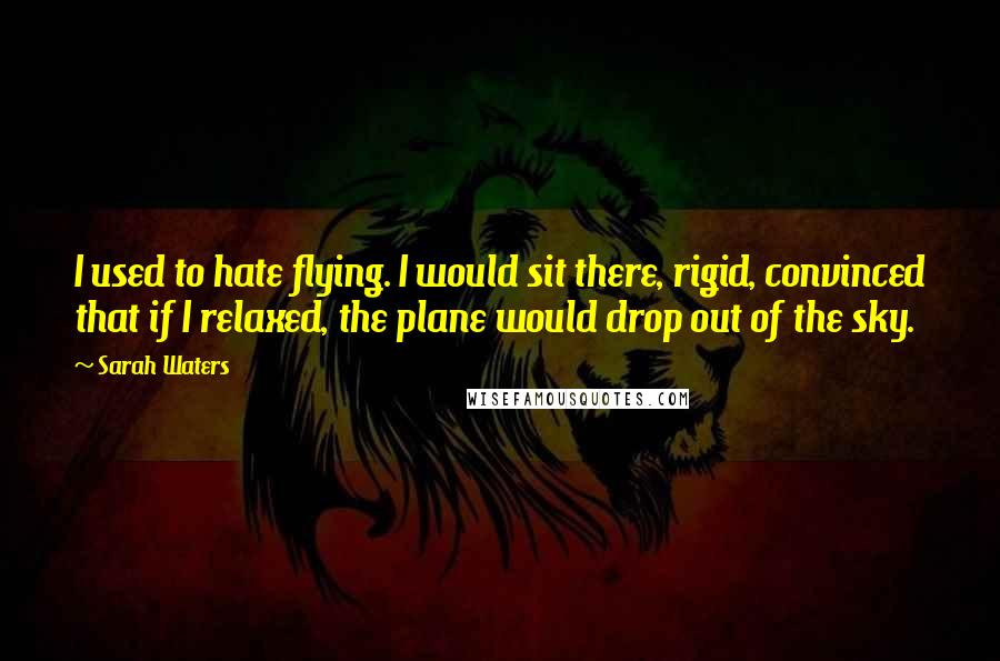 Sarah Waters quotes: I used to hate flying. I would sit there, rigid, convinced that if I relaxed, the plane would drop out of the sky.