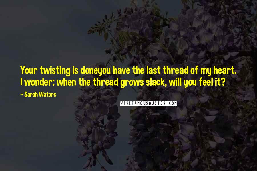 Sarah Waters quotes: Your twisting is doneyou have the last thread of my heart. I wonder: when the thread grows slack, will you feel it?