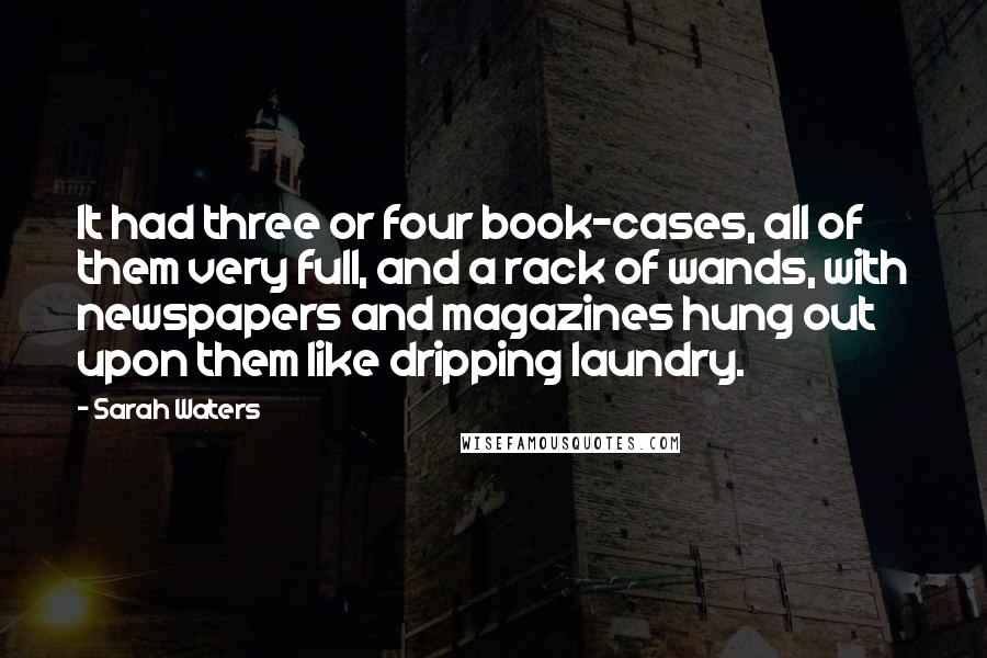 Sarah Waters quotes: It had three or four book-cases, all of them very full, and a rack of wands, with newspapers and magazines hung out upon them like dripping laundry.