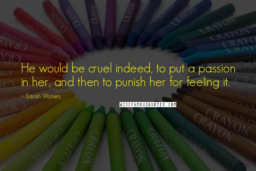 Sarah Waters quotes: He would be cruel indeed, to put a passion in her, and then to punish her for feeling it.