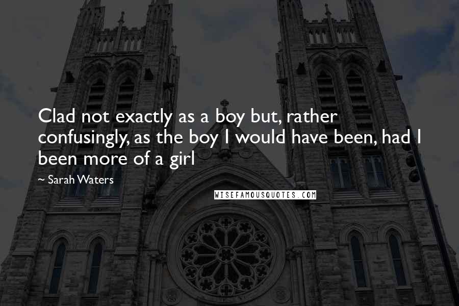 Sarah Waters quotes: Clad not exactly as a boy but, rather confusingly, as the boy I would have been, had I been more of a girl