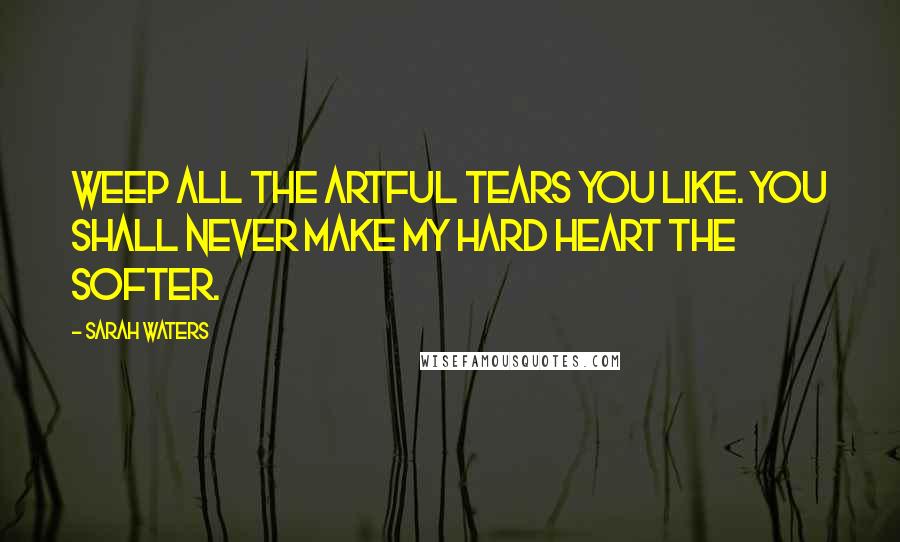 Sarah Waters quotes: Weep all the artful tears you like. You shall never make my hard heart the softer.