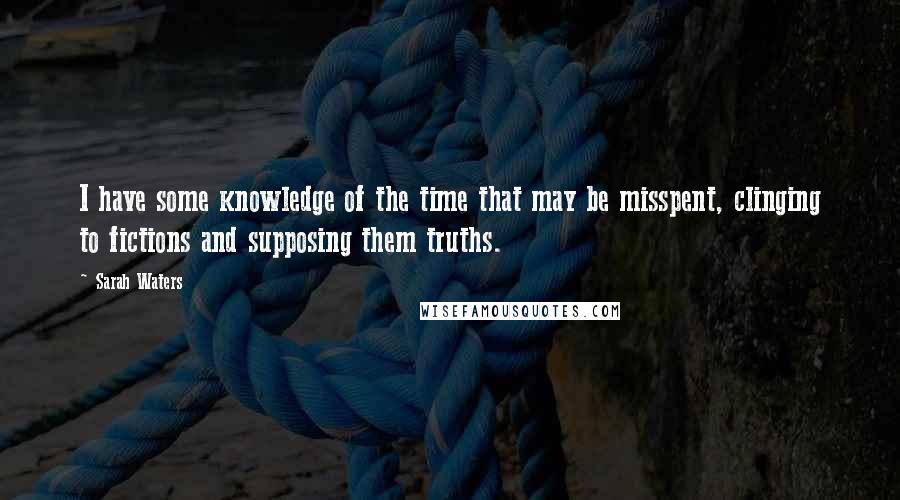 Sarah Waters quotes: I have some knowledge of the time that may be misspent, clinging to fictions and supposing them truths. Sarah Waters quotes: I have some knowledge of the time that may be misspent, clinging to fictions and supposing them truths.