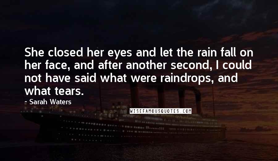 Sarah Waters quotes: She closed her eyes and let the rain fall on her face, and after another second, I could not have said what were raindrops, and what tears. Sarah Waters quotes: She closed her eyes and let the rain fall on her face, and after another second, I could not have said what were raindrops, and what tears.