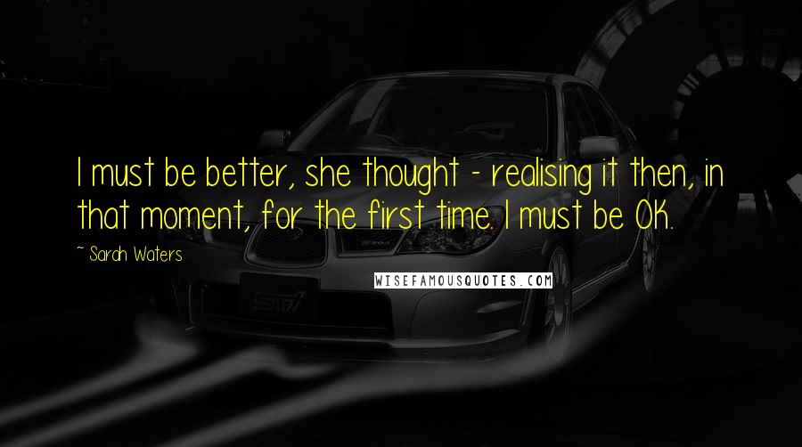 Sarah Waters quotes: I must be better, she thought - realising it then, in that moment, for the first time. I must be OK.