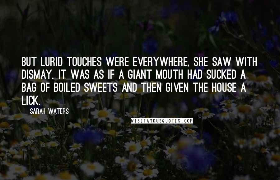 Sarah Waters quotes: But lurid touches were everywhere, she saw with dismay. It was as if a giant mouth had sucked a bag of boiled sweets and then given the house a lick. Sarah Waters quotes: But lurid touches were everywhere, she saw with dismay. It was as if a giant mouth had sucked a bag of boiled sweets and then given the house a lick.