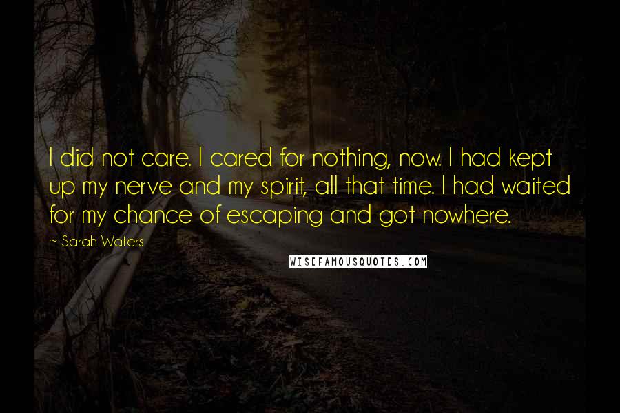 Sarah Waters quotes: I did not care. I cared for nothing, now. I had kept up my nerve and my spirit, all that time. I had waited for my chance of escaping and
