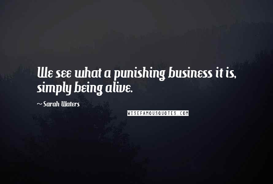 Sarah Waters quotes: We see what a punishing business it is, simply being alive.