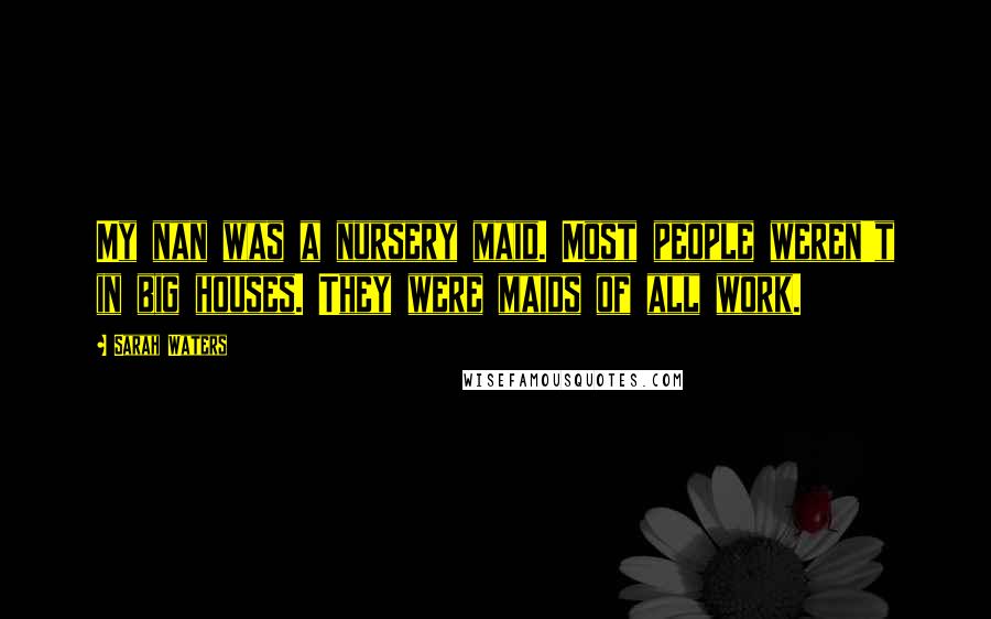 Sarah Waters quotes: My nan was a nursery maid. Most people weren't in big houses. They were maids of all work.