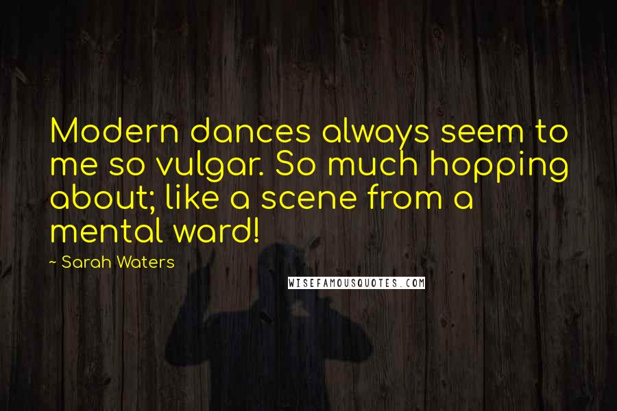 Sarah Waters quotes: Modern dances always seem to me so vulgar. So much hopping about; like a scene from a mental ward!