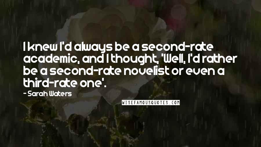 Sarah Waters quotes: I knew I'd always be a second-rate academic, and I thought, 'Well, I'd rather be a second-rate novelist or even a third-rate one'.