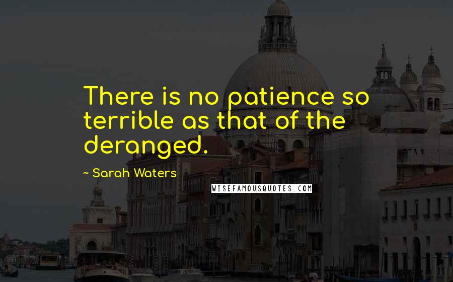 Sarah Waters quotes: There is no patience so terrible as that of the deranged.