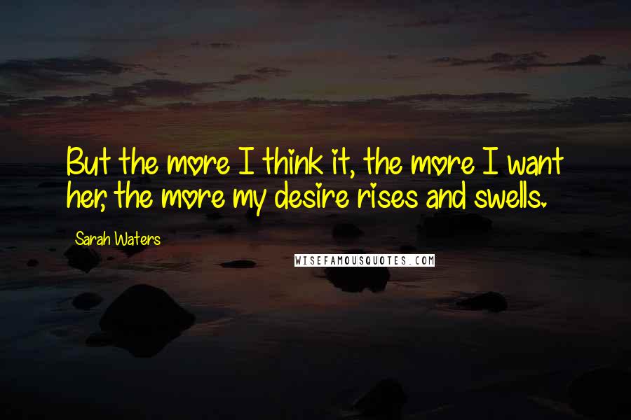 Sarah Waters quotes: But the more I think it, the more I want her, the more my desire rises and swells.