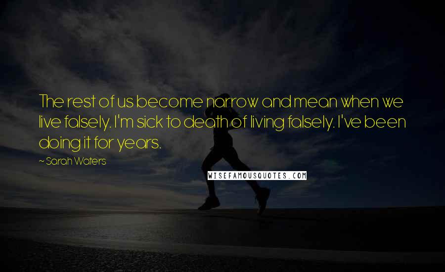 Sarah Waters quotes: The rest of us become narrow and mean when we live falsely. I'm sick to death of living falsely. I've been doing it for years. Sarah Waters quotes: The rest of us become narrow and mean when we live falsely. I'm sick to death of living falsely. I've been doing it for years.