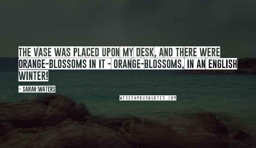 Sarah Waters quotes: The vase was placed upon my desk, and there were orange-blossoms in it - orange-blossoms, in an English winter!