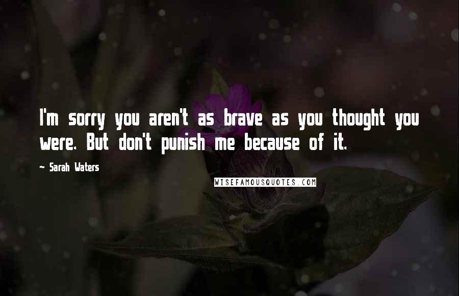 Sarah Waters quotes: I'm sorry you aren't as brave as you thought you were. But don't punish me because of it.