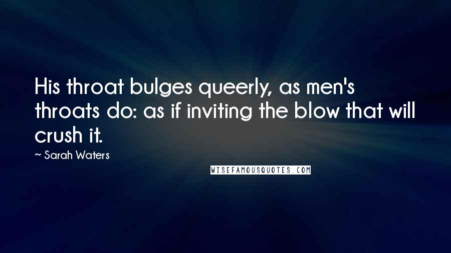 Sarah Waters quotes: His throat bulges queerly, as men's throats do: as if inviting the blow that will crush it.