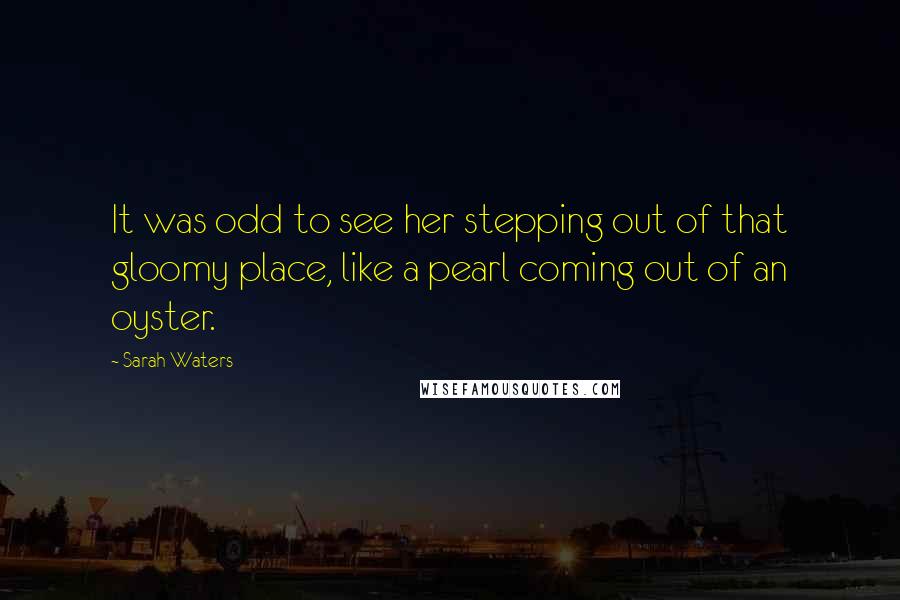 Sarah Waters quotes: It was odd to see her stepping out of that gloomy place, like a pearl coming out of an oyster.
