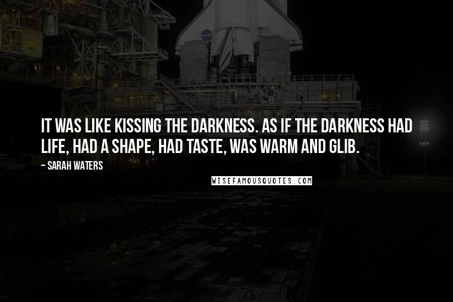 Sarah Waters quotes: It was like kissing the darkness. As if the darkness had life, had a shape, had taste, was warm and glib.