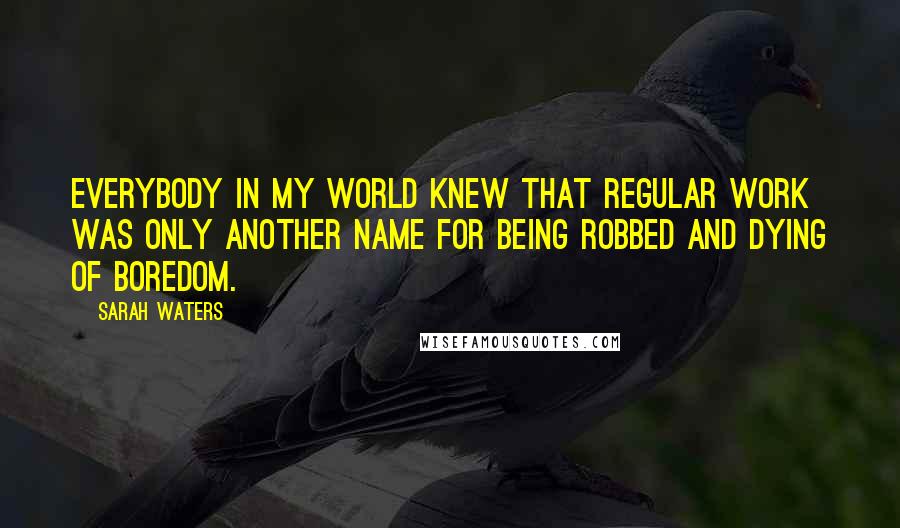 Sarah Waters quotes: Everybody in my world knew that regular work was only another name for being robbed and dying of boredom.