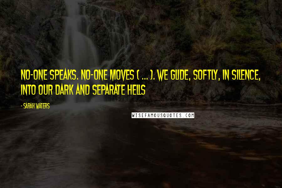Sarah Waters quotes: No-one speaks. No-one moves ( ... ). We glide, softly, in silence, into our dark and separate hells