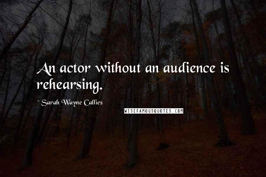 Sarah Wayne Callies quotes: An actor without an audience is rehearsing.