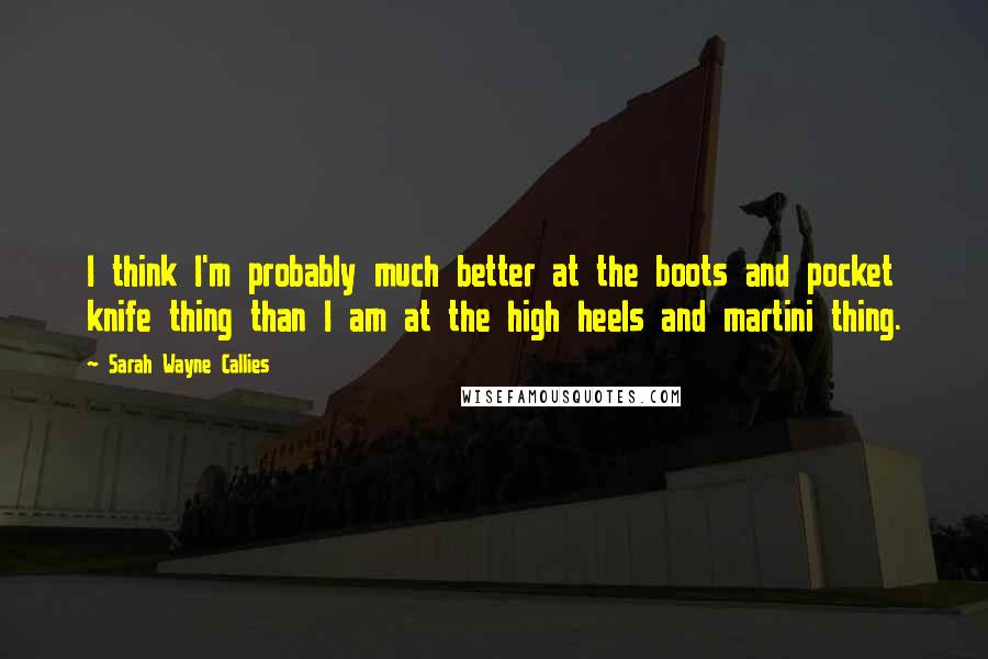 Sarah Wayne Callies quotes: I think I'm probably much better at the boots and pocket knife thing than I am at the high heels and martini thing. Sarah Wayne Callies quotes: I think I'm probably much better at the boots and pocket knife thing than I am at the high heels and martini thing.