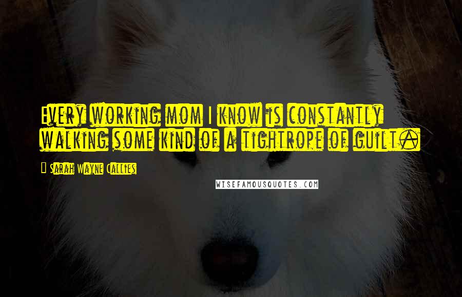 Sarah Wayne Callies quotes: Every working mom I know is constantly walking some kind of a tightrope of guilt.