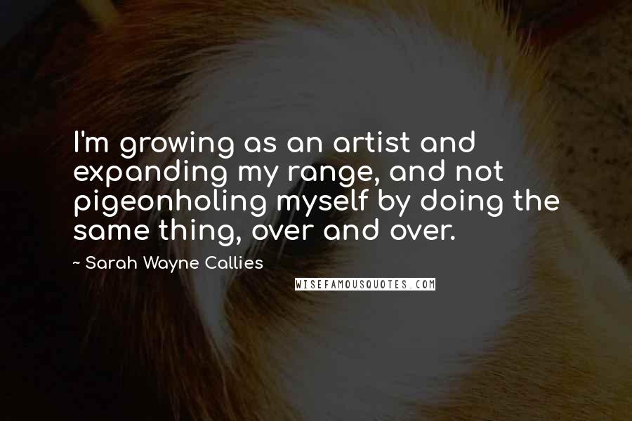 Sarah Wayne Callies quotes: I'm growing as an artist and expanding my range, and not pigeonholing myself by doing the same thing, over and over. Sarah Wayne Callies quotes: I'm growing as an artist and expanding my range, and not pigeonholing myself by doing the same thing, over and over.