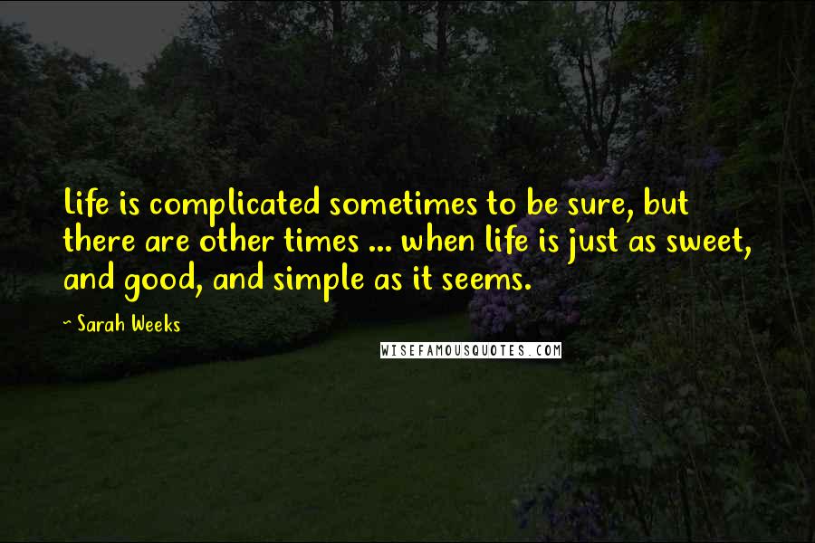 Sarah Weeks quotes: Life is complicated sometimes to be sure, but there are other times ... when life is just as sweet, and good, and simple as it seems. Sarah Weeks quotes: Life is complicated sometimes to be sure, but there are other times ... when life is just as sweet, and good, and simple as it seems.