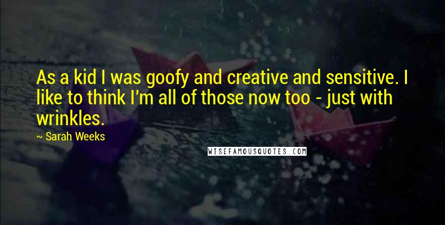 Sarah Weeks quotes: As a kid I was goofy and creative and sensitive. I like to think I'm all of those now too - just with wrinkles. Sarah Weeks quotes: As a kid I was goofy and creative and sensitive. I like to think I'm all of those now too - just with wrinkles.