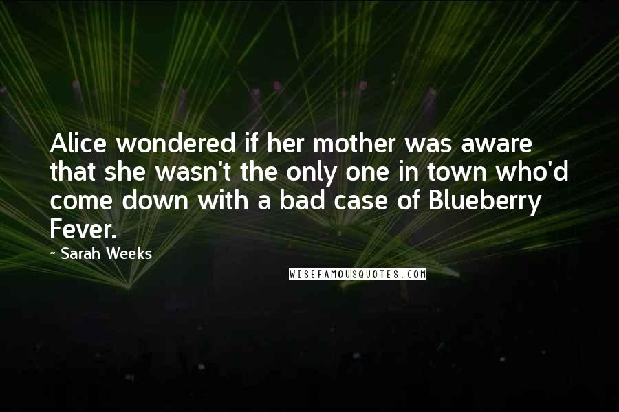 Sarah Weeks quotes: Alice wondered if her mother was aware that she wasn't the only one in town who'd come down with a bad case of Blueberry Fever. Sarah Weeks quotes: Alice wondered if her mother was aware that she wasn't the only one in town who'd come down with a bad case of Blueberry Fever.