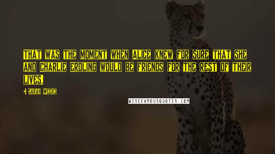 Sarah Weeks quotes: That was the moment when Alice knew for sure that she and Charlie Erdling would be friends for the rest of their lives. Sarah Weeks quotes: That was the moment when Alice knew for sure that she and Charlie Erdling would be friends for the rest of their lives.
