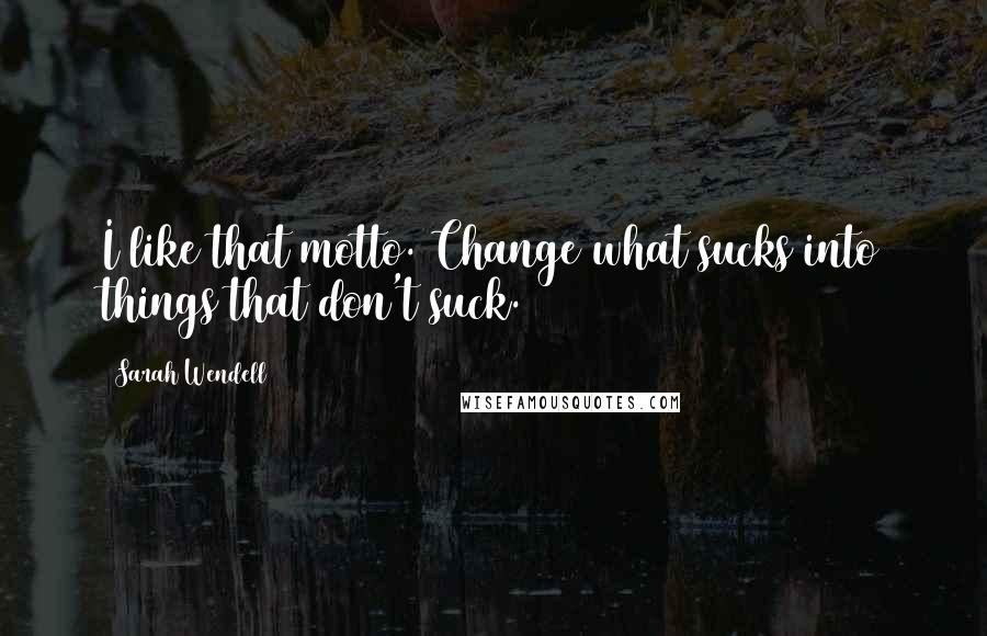 Sarah Wendell quotes: I like that motto. Change what sucks into things that don't suck.