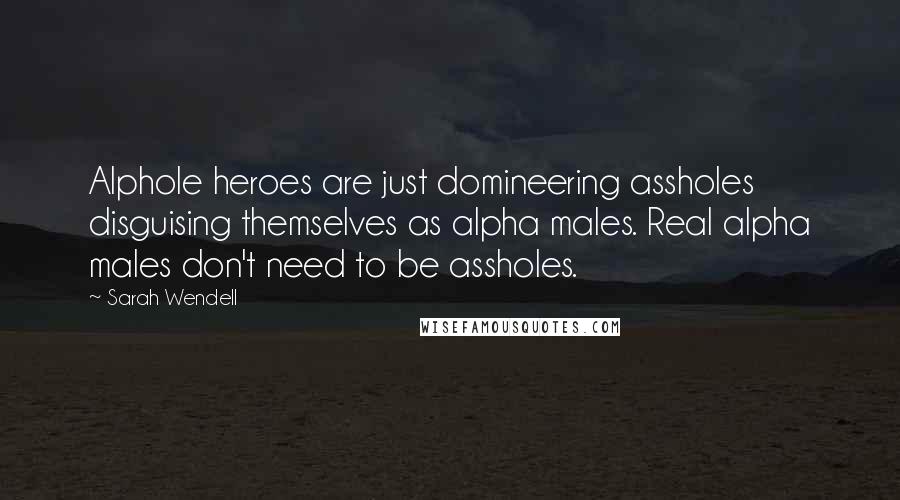 Sarah Wendell quotes: Alphole heroes are just domineering assholes disguising themselves as alpha males. Real alpha males don't need to be assholes.