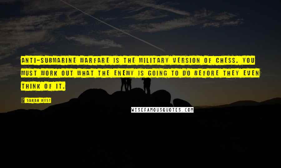 Sarah West quotes: Anti-submarine warfare is the military version of chess. You must work out what the enemy is going to do before they even think of it.